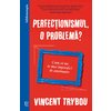 Perfecționismul, o problemă? Cum să nu te mai împiedici de amănunte - VINCENT TRYBOU
