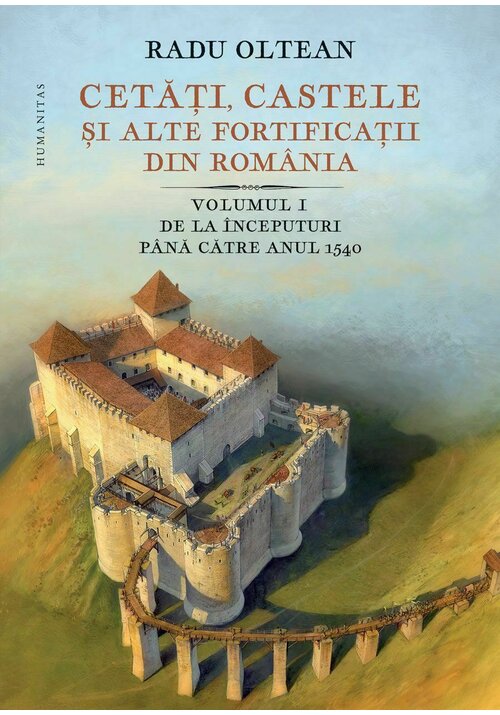 Cetati, castele ai alte fortificatii din Romania. Volumul I – De la inceputuri pana catre anul 1540 Humanitas