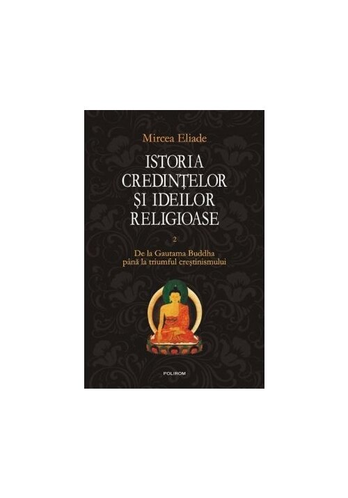 Istoria credintelor si ideilor religioase. vol. ii: de la gautama buddha pana la triumful crestinismului