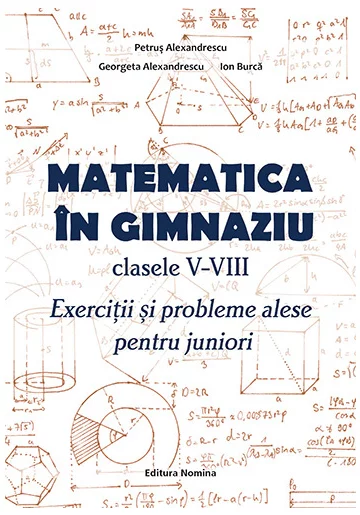Matematica in gimnaziu – clasele V-VIII. Exercitii si probleme alese pentru juniori